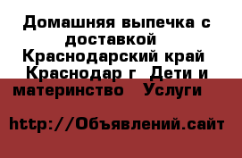 Домашняя выпечка с доставкой - Краснодарский край, Краснодар г. Дети и материнство » Услуги   